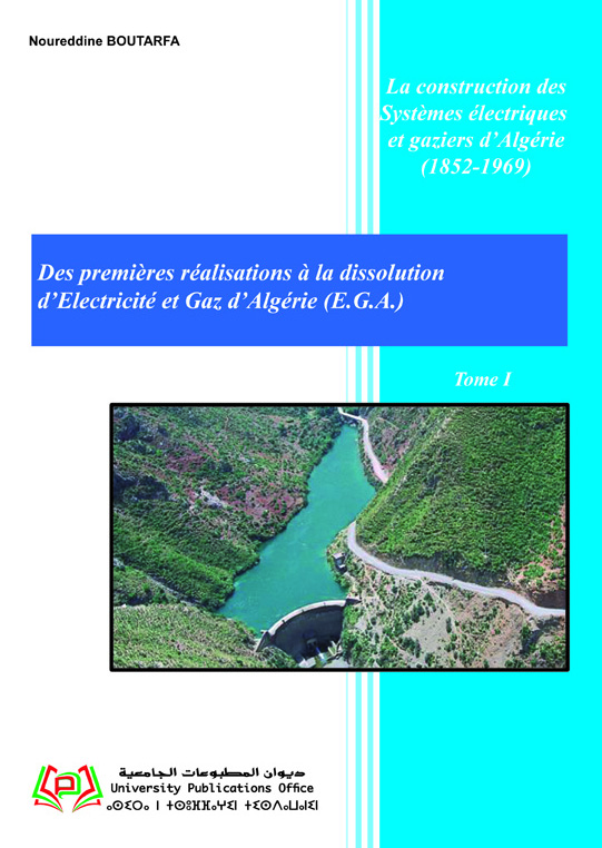 La construction des Systèmes électriques et gaziers d’Algérie (1852-1969) Des premières réalisations à la dissolution d’Electricité et Gaz d’Algérie (E.G.A.) Tome I